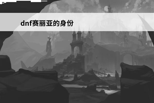 dnf赛丽亚的身份 