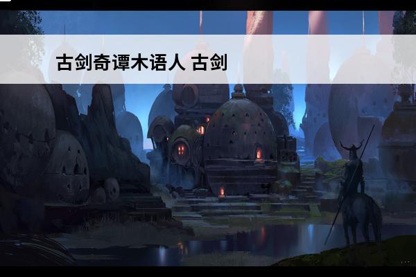 古剑奇谭木语人 古剑奇谭木语人三尺怎么打？(古剑奇谭木语人装备属性)