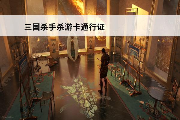 三国杀手杀游卡通行证在哪看(游卡通行证在哪看密码)