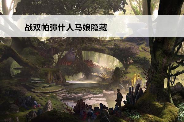 战双帕弥什人马娘隐藏在哪介绍_战双帕弥什人马娘隐藏在哪是什么(战双帕弥什人马技能)
