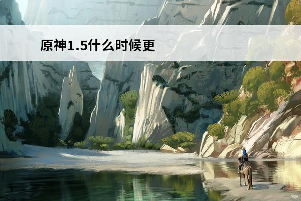 原神1.5什么时候更新? 原神1.5版本什么时候更新
