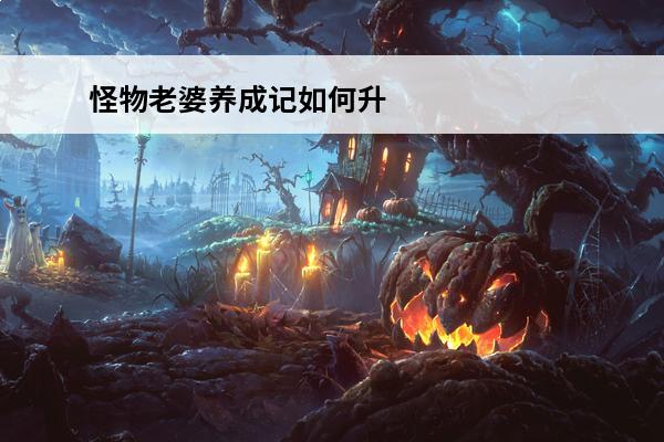 怪物老婆养成记如何升级 怪物老婆养成记攻略(怪物老婆养成记礼包的兑换码是什么)