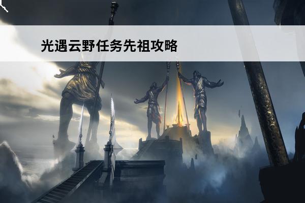 光遇云野任务先祖攻略(光遇云野举火先祖攻略)