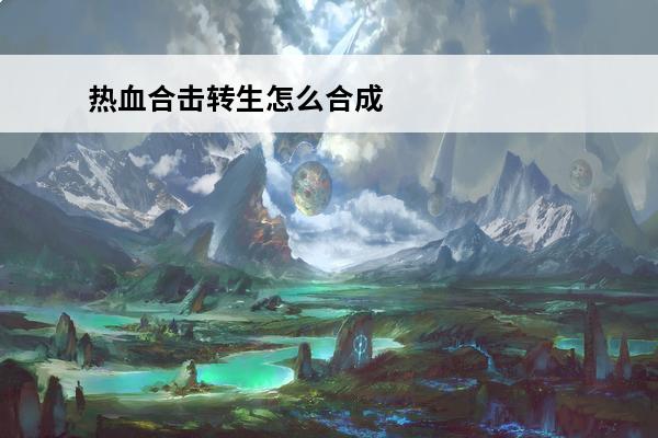 热血合击转生怎么合成 《热血合击》合击攻略——转生系统超详细详解！