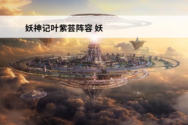 妖神记叶紫芸阵容 妖神记手游叶紫芸最强阵容推荐