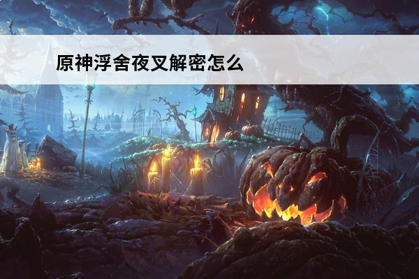原神浮舍夜叉解密怎么解锁原神仙众夜叉浮舍(浮舍夜叉宝藏)