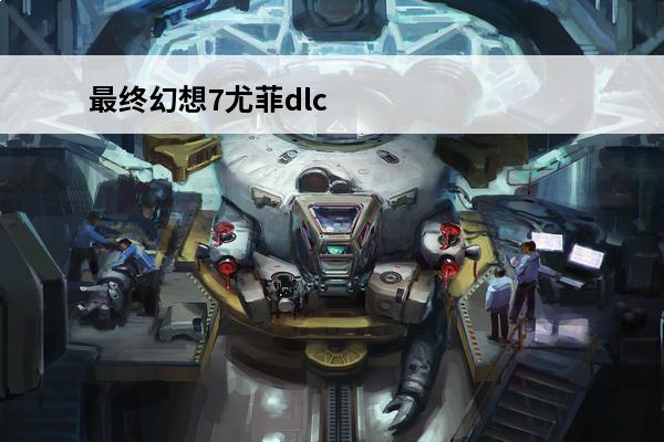 最终幻想7尤菲dlc怎么开始(最终幻想7尤菲dlc时间线)