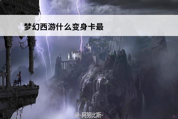 梦幻西游什么变身卡最贵？(梦幻西游什么变身卡攻击最快)