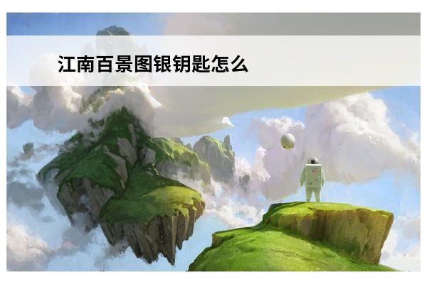 江南百景图银钥匙怎么得银钥匙刷新位置汇总(江南百景图里的银钥匙怎么找)