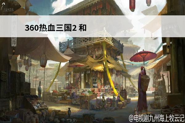 360热血三国2 和热血三国2什么区别(热血三国2吧)