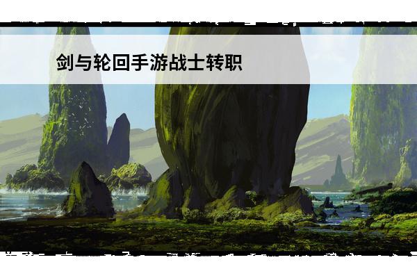 剑与轮回手游战士转职攻略(剑与轮回手游攻略)