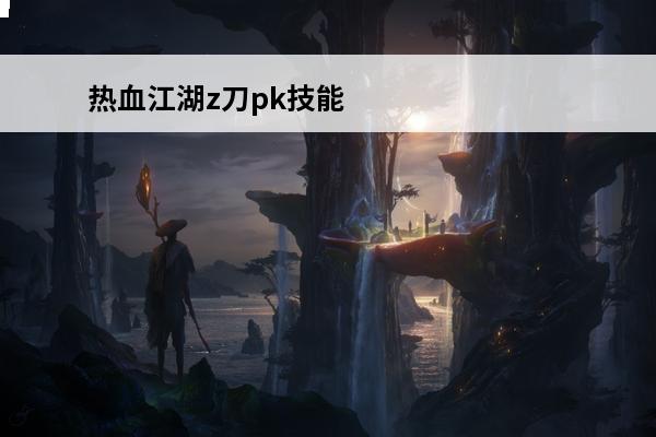 热血江湖z刀pk技能哪个厉害(热血江湖现在pk哪个厉害)
