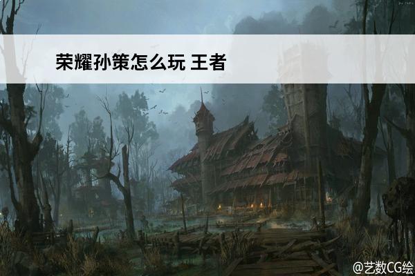 荣耀孙策怎么玩 王者荣耀孙策怎么玩 孙策玩法攻略
