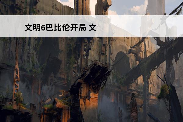 文明6巴比伦开局 文明6巴比伦开局思路及打法介绍