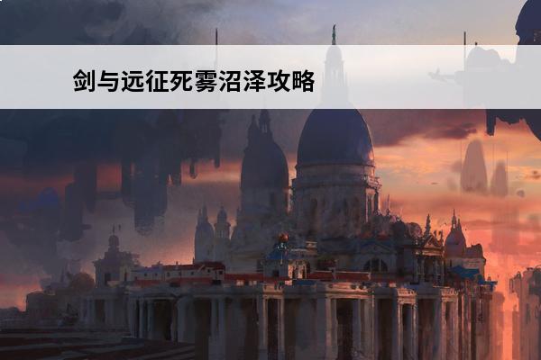 剑与远征死雾沼泽攻略 死雾沼泽通关路线(fgo死界魔雾都市攻略)