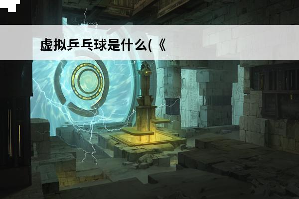 虚拟乒乓球是什么(《虚拟乒乓球》怎么削球视频)
