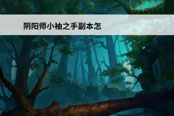 阴阳师小袖之手副本怎么打 阴阳师小袖之手秘闻副本怎么过 小袖之手秘闻副本通关攻略