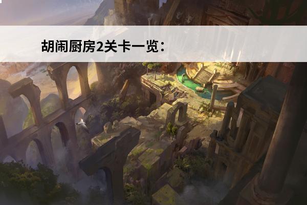 胡闹厨房2关卡一览：游戏攻略分享(胡闹厨房2关卡一览)