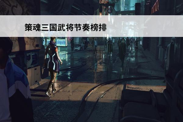 策魂三国武将节奏榜排名介绍策魂三国攻略推荐(策魂三国平定方士攻略)
