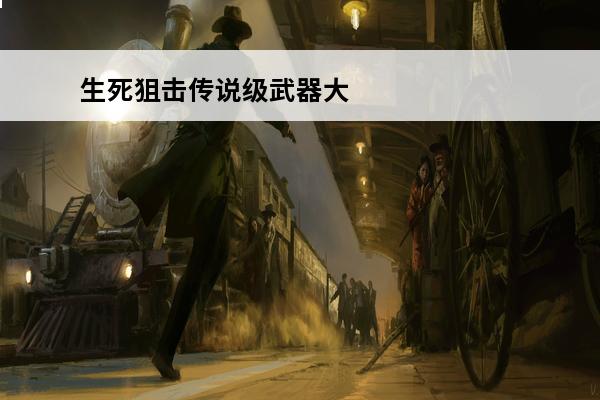 生死狙击传说级武器大全 生死狙击 生死狙击传说级武器分别有哪些？