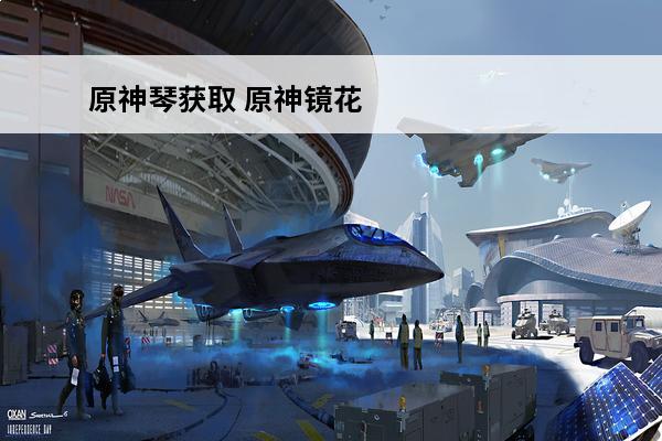 原神琴获取 原神镜花之琴怎么获得-原神镜花之琴获取方法