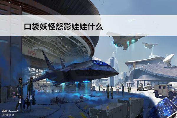 口袋妖怪怨影娃娃什么性格好 口袋妖怪怨影娃娃怎么进化