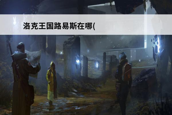 洛克王国路易斯在哪(洛克王国路易斯兑换宠物)