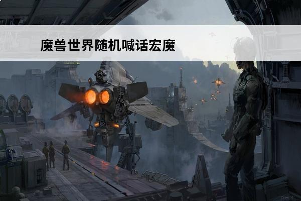 魔兽世界随机喊话宏魔兽世界世界自动喊话宏(魔兽世界使用物品喊话宏)