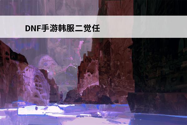 DNF手游韩服二觉任务怎么过 二觉任务完成攻略分享(dnf二觉任务怎么过)