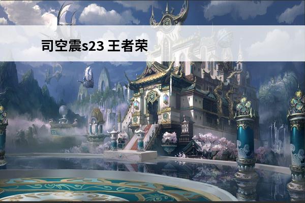 司空震s23 王者荣耀司空震怎么样 司空震全面解析