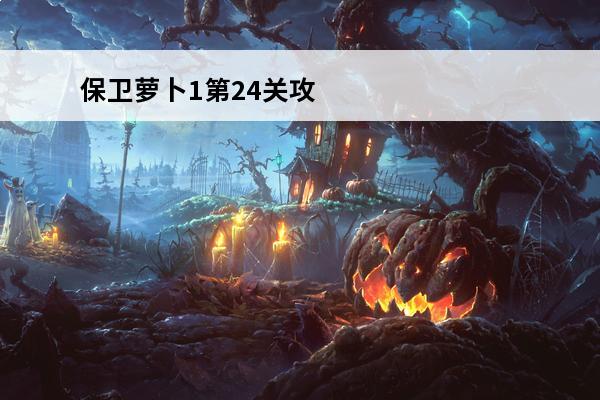 保卫萝卜1第24关攻略保卫萝卜1第24关通关攻略分享(保卫萝卜2攻略第1关)