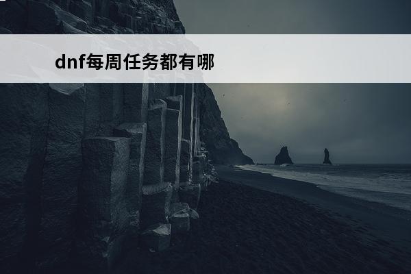 dnf每周任务都有哪些(dnf每日任务和每周任务有哪些)