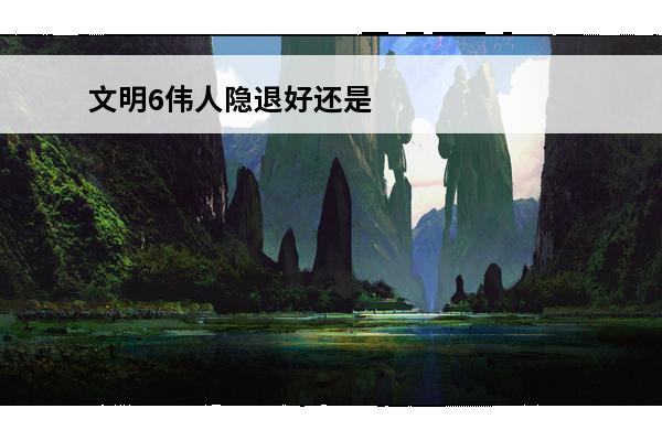 文明6伟人隐退好还是留着好(武林王者的隐退生活)