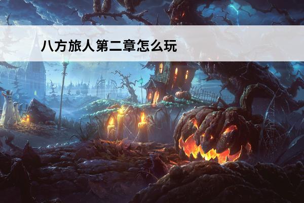 八方旅人第二章怎么玩 7步教你玩八方旅人第二章(八方旅人第二章练级)