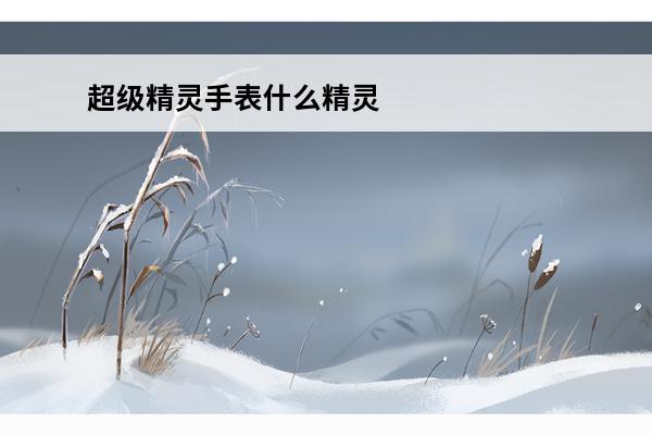 超级精灵手表什么精灵值得培养 超级精灵手表的什么精灵好用 精灵培养推荐