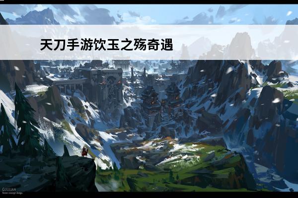 天刀手游饮玉之殇奇遇怎么选择 天刀手游饮玉之殇奇遇如何触发