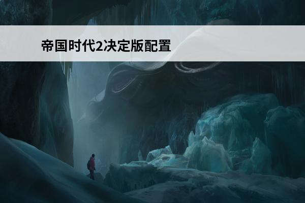 帝国时代2决定版配置要求_帝国时代2决定版电脑配置(帝国时代2决定版a地板)