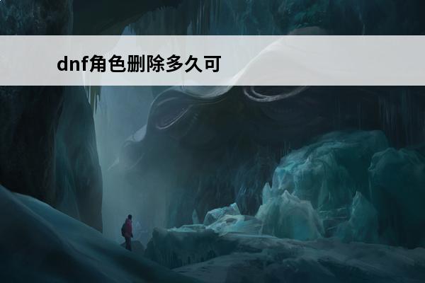 dnf角色删除多久可以恢复？(dnf角色恢复能恢复多久的)