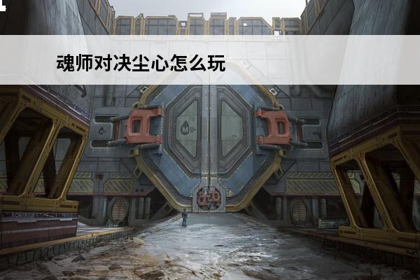 魂师对决尘心怎么玩 斗罗大陆：魂师对决 魂师对决巅峰演武剑尘心怎么过？