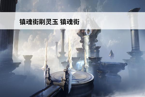 镇魂街刷灵玉 镇魂街守护灵