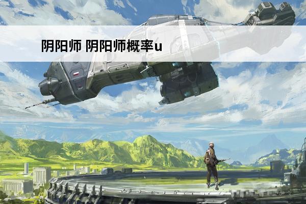 阴阳师 阴阳师概率up多久一次？(阴阳师无up)