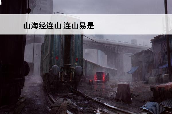 山海经连山 连山易是什么？连山易、归藏易、周易有什么关系？