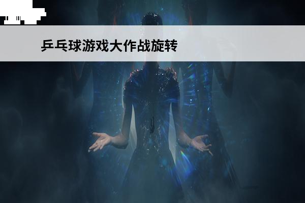 乒乓球游戏大作战旋转球怎么打 乒乓球旋转球，怎么解决