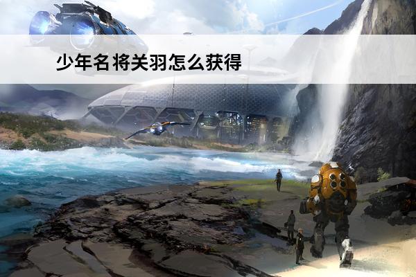 少年名将关羽怎么获得 少年名将怎么才能激活关羽红色宝物情缘 少年名将激活关羽红色宝物情缘的方法