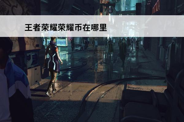 王者荣耀荣耀币在哪里消费(王者荣耀的荣耀币在哪里买)