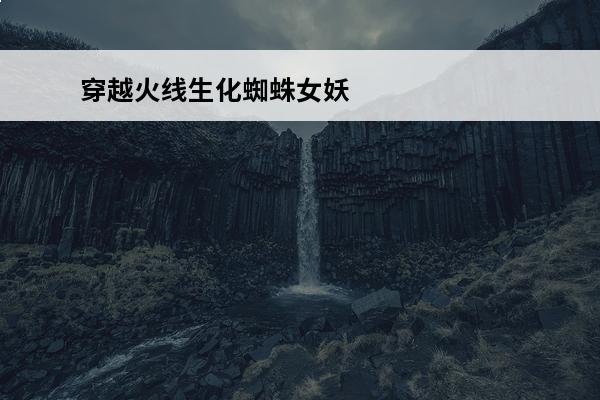 穿越火线生化蜘蛛女妖的故事_穿越火线蜘蛛女妖背景故事(穿越火线绿巨人的背景故事)