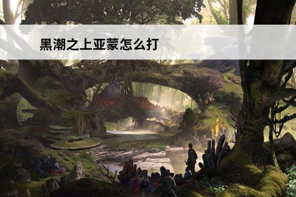 黑潮之上亚蒙怎么打 黑潮之上5-8搭配攻略 亚蒙BOSS怎么打