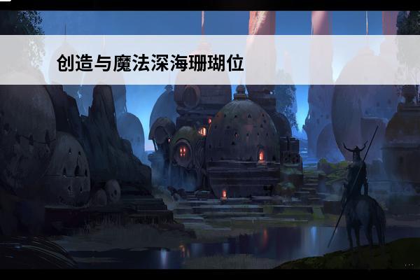 创造与魔法深海珊瑚位置 深海珊瑚位置介绍(创造与魔法深海珊瑚位置图2020)