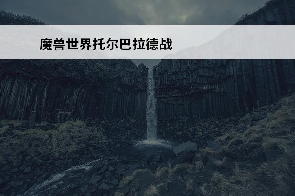 魔兽世界托尔巴拉德战场怎么排 魔兽世界托尔巴拉德怎么前往-托尔巴拉德具体位置分享