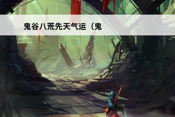 鬼谷八荒先天气运（鬼谷八荒先天气运最强搭配）(鬼谷八荒先天气运怎么配)
